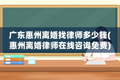 廣東惠州離婚找律師多少錢(qián)(惠州離婚律師在線咨詢免費(fèi))