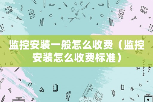 監(jiān)控安裝一般怎么收費（監(jiān)控安裝怎么收費標(biāo)準(zhǔn)）