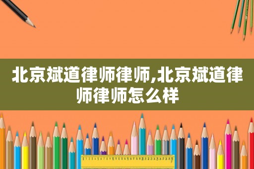 北京斌道律師律師,北京斌道律師律師怎么樣