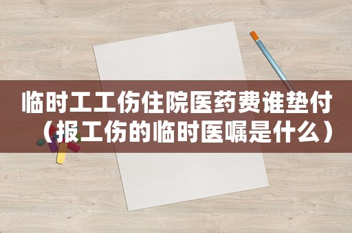 臨時(shí)工工傷住院醫(yī)藥費(fèi)誰墊付（報(bào)工傷的臨時(shí)醫(yī)囑是什么）