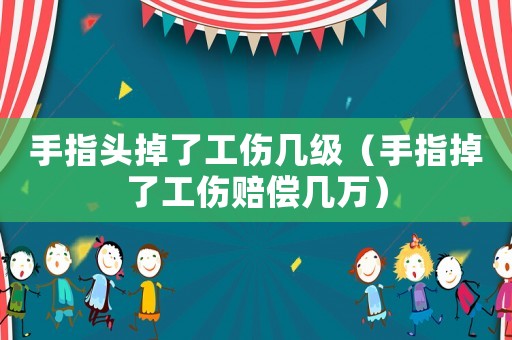 手指頭掉了工傷幾級（手指掉了工傷賠償幾萬）