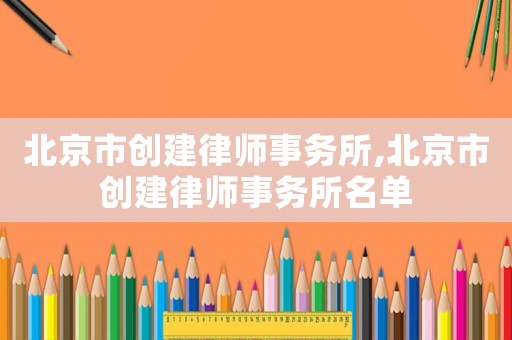 北京市創(chuàng)建律師事務所,北京市創(chuàng)建律師事務所名單