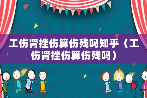 工傷腎挫傷算傷殘嗎知乎（工傷腎挫傷算傷殘嗎）