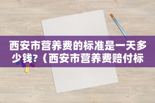 西安市營養(yǎng)費(fèi)的標(biāo)準(zhǔn)是一天多少錢?（西安市營養(yǎng)費(fèi)賠付標(biāo)準(zhǔn)）