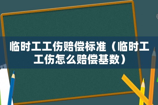 臨時(shí)工工傷賠償標(biāo)準(zhǔn)（臨時(shí)工工傷怎么賠償基數(shù)）