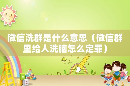 微信洗群是什么意思（微信群里給人洗腦怎么定罪）