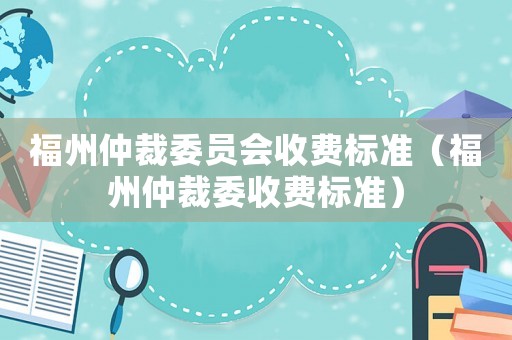 福州仲裁委員會收費(fèi)標(biāo)準(zhǔn)（福州仲裁委收費(fèi)標(biāo)準(zhǔn)）