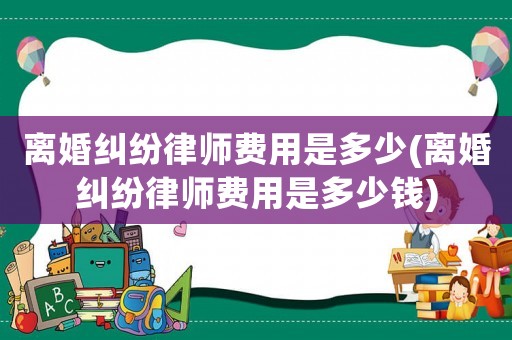 離婚糾紛律師費(fèi)用是多少(離婚糾紛律師費(fèi)用是多少錢)