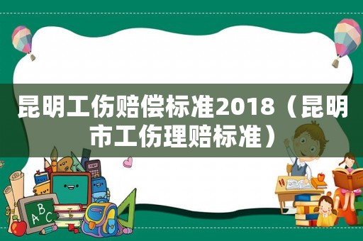 昆明工傷賠償標(biāo)準(zhǔn)2018（昆明市工傷理賠標(biāo)準(zhǔn)）
