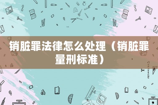 銷臟罪法律怎么處理（銷臟罪量刑標準）