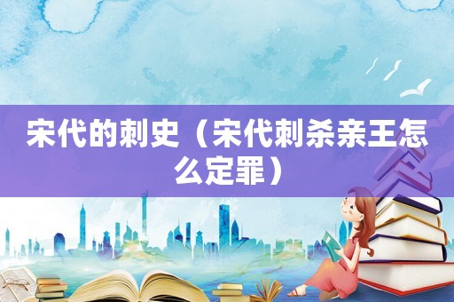 宋代的刺史（宋代刺殺親王怎么定罪）