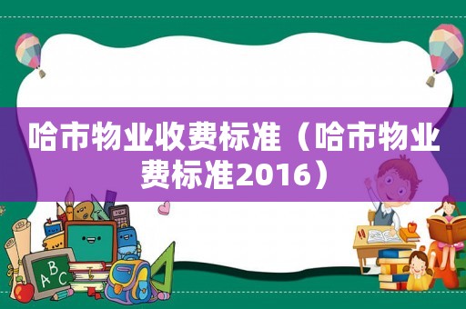 哈市物業(yè)收費標準（哈市物業(yè)費標準2016）
