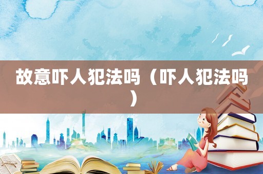 故意嚇人犯法嗎（嚇人犯法嗎）