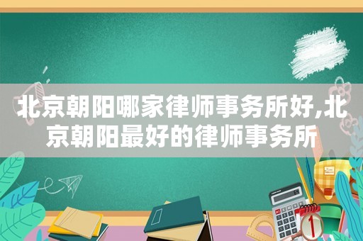 北京朝陽哪家律師事務(wù)所好,北京朝陽最好的律師事務(wù)所