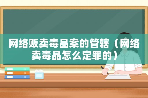 網(wǎng)絡(luò)販賣毒品案的管轄（網(wǎng)絡(luò)賣毒品怎么定罪的）