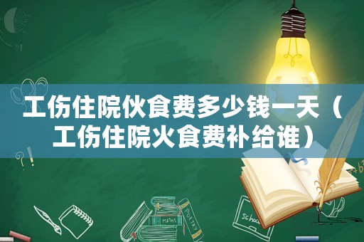工傷住院伙食費(fèi)多少錢一天（工傷住院火食費(fèi)補(bǔ)給誰）