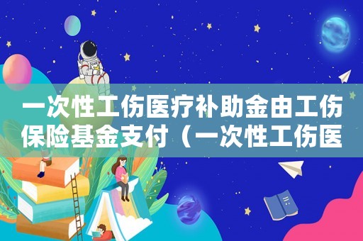 一次性工傷醫(yī)療補(bǔ)助金由工傷保險(xiǎn)基金支付（一次性工傷醫(yī)療補(bǔ)助金里本人工資）