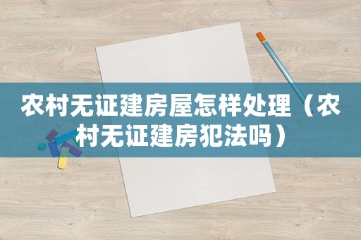 農(nóng)村無證建房屋怎樣處理（農(nóng)村無證建房犯法嗎）