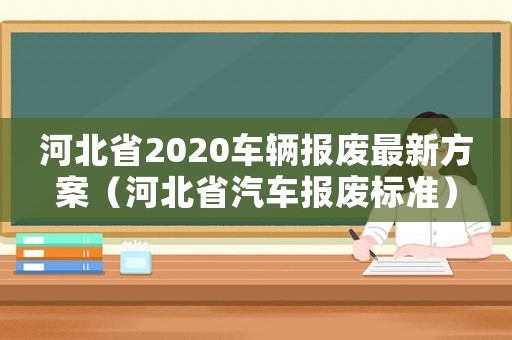 河北省2020車輛報(bào)廢最新方案（河北省汽車報(bào)廢標(biāo)準(zhǔn)）