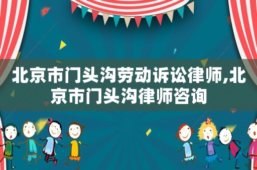 北京市門頭溝勞動(dòng)訴訟律師,北京市門頭溝律師咨詢