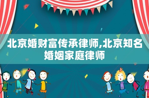 北京婚財(cái)富傳承律師,北京知名婚姻家庭律師