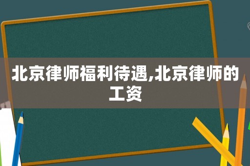 北京律師福利待遇,北京律師的工資