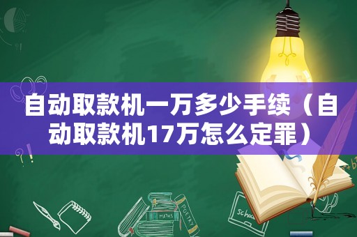 自動(dòng)取款機(jī)一萬(wàn)多少手續(xù)（自動(dòng)取款機(jī)17萬(wàn)怎么定罪）