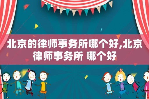 北京的律師事務(wù)所哪個(gè)好,北京律師事務(wù)所 哪個(gè)好