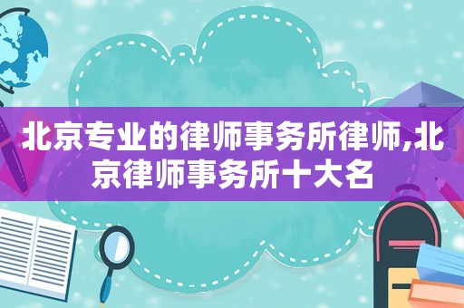 北京專業(yè)的律師事務(wù)所律師,北京律師事務(wù)所十大名
