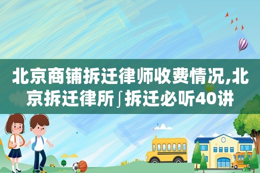 北京商鋪拆遷律師收費(fèi)情況,北京拆遷律所∫拆遷必聽40講
