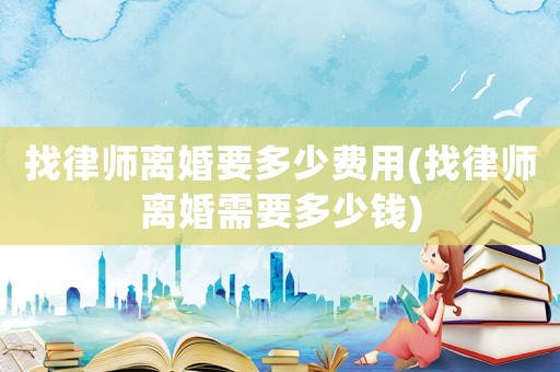 找律師離婚要多少費(fèi)用(找律師離婚需要多少錢)