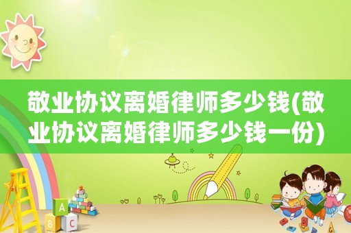 敬業(yè)協(xié)議離婚律師多少錢(敬業(yè)協(xié)議離婚律師多少錢一份)