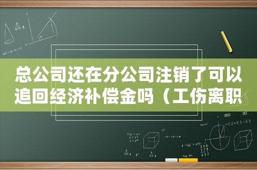 總公司還在分公司注銷了可以追回經(jīng)濟(jì)補(bǔ)償金嗎（工傷離職分公司注銷但總公司在）
