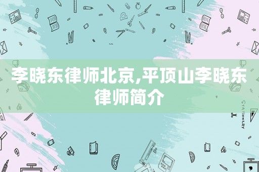 李曉東律師北京,平頂山李曉東律師簡(jiǎn)介