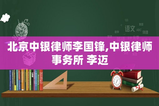 北京中銀律師李國鋒,中銀律師事務(wù)所 李邁