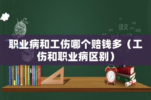 職業(yè)病和工傷哪個(gè)賠錢(qián)多（工傷和職業(yè)病區(qū)別）
