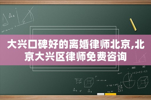 大興口碑好的離婚律師北京,北京大興區(qū)律師免費(fèi)咨詢