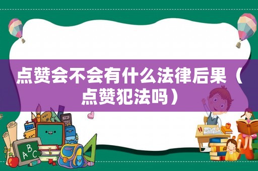 點(diǎn)贊會(huì)不會(huì)有什么法律后果（點(diǎn)贊犯法嗎）