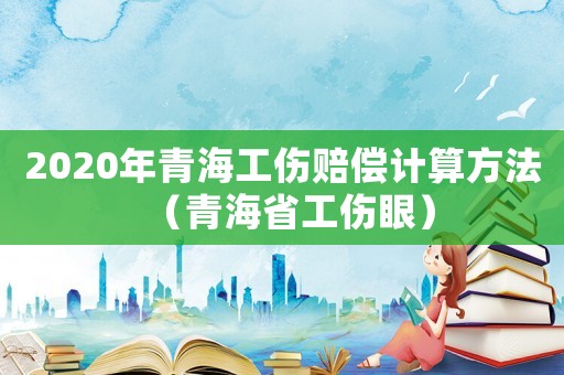 2020年青海工傷賠償計(jì)算方法（青海省工傷眼）