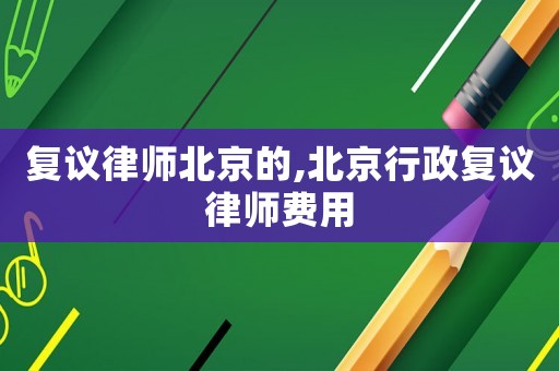 復(fù)議律師北京的,北京行政復(fù)議律師費(fèi)用