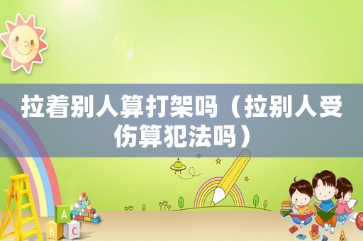 拉著別人算打架嗎（拉別人受傷算犯法嗎）