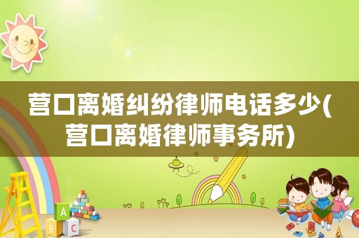 營口離婚糾紛律師電話多少(營口離婚律師事務(wù)所)