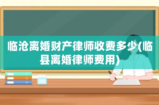 臨滄離婚財產(chǎn)律師收費多少(臨縣離婚律師費用)