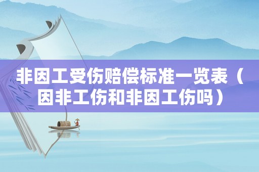 非因工受傷賠償標準一覽表（因非工傷和非因工傷嗎）