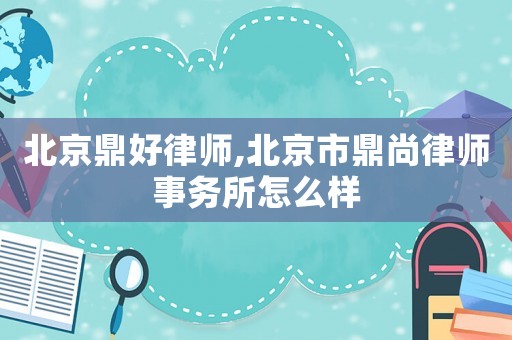 北京鼎好律師,北京市鼎尚律師事務(wù)所怎么樣