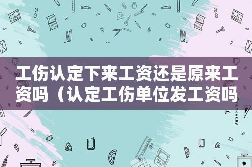 工傷認(rèn)定下來(lái)工資還是原來(lái)工資嗎（認(rèn)定工傷單位發(fā)工資嗎）
