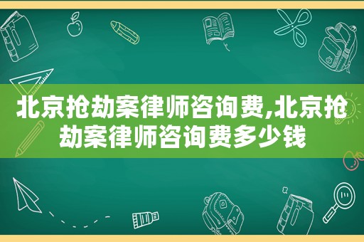 北京搶劫案律師咨詢費(fèi),北京搶劫案律師咨詢費(fèi)多少錢