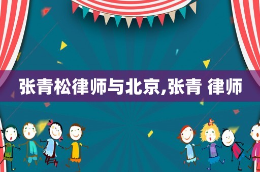 張青松律師與北京,張青 律師