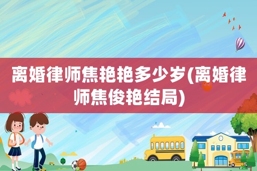 離婚律師焦艷艷多少歲(離婚律師焦俊艷結(jié)局)