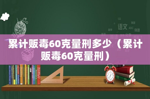 累計販毒60克量刑多少（累計販毒60克量刑）